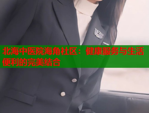 北海中医院海角社区：健康服务与生活便利的完美结合