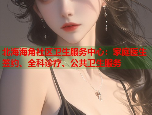 北海海角社区卫生服务中心：家庭医生签约、全科诊疗、公共卫生服务