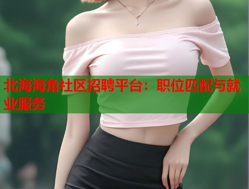 北海海角社区招聘平台：职位匹配与就业服务