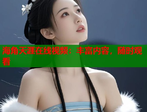 海角天涯在线视频：丰富内容，随时观看