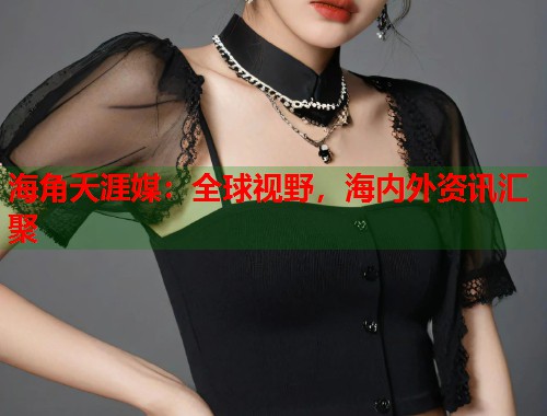海角天涯媒：全球视野，海内外资讯汇聚