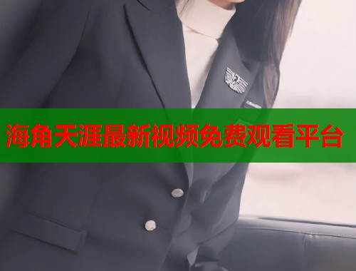 海角天涯最新视频免费观看平台