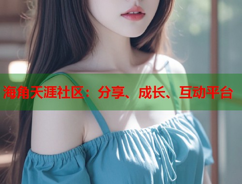 海角天涯社区：分享、成长、互动平台