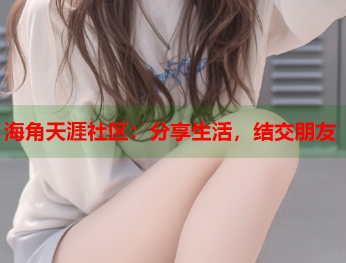 海角天涯社区：分享生活，结交朋友