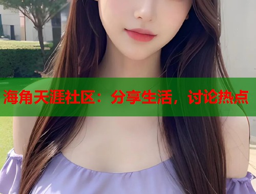 海角天涯社区：分享生活，讨论热点