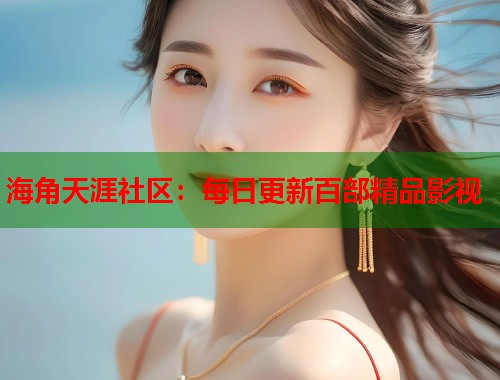 海角天涯社区：每日更新百部精品影视