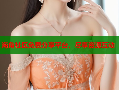 海角社区免费分享平台，尽享资源互动