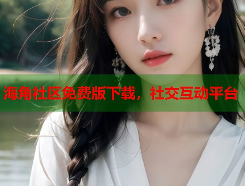 海角社区免费版下载，社交互动平台