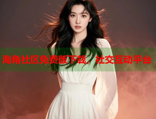 海角社区免费版下载，社交互动平台