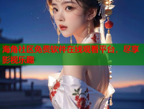 海角社区免费软件在线观看平台，尽享影视乐趣