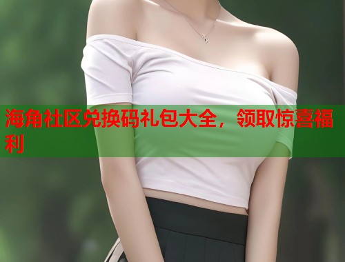 海角社区兑换码礼包大全，领取惊喜福利