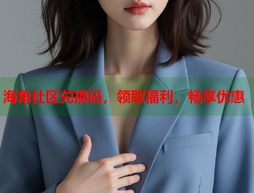 海角社区兑换码，领取福利，畅享优惠