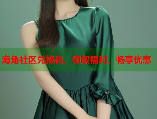海角社区兑换码，领取福利，畅享优惠