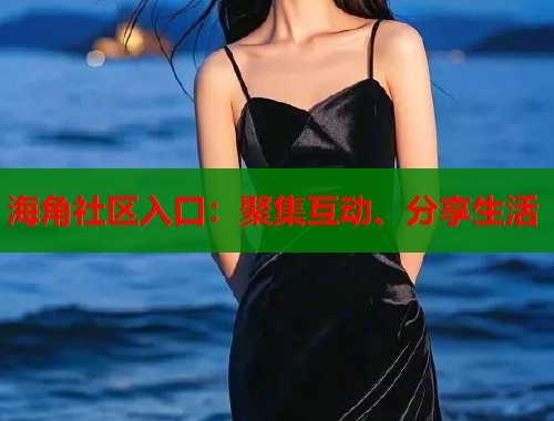 海角社区入口：聚集互动、分享生活