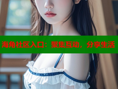 海角社区入口：聚集互动，分享生活