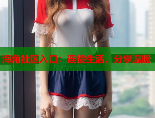 海角社区入口：连接生活，分享温暖