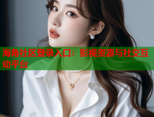 海角社区登录入口：影视资源与社交互动平台