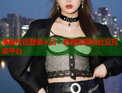 海角社区登录入口：影视资源与社交互动平台