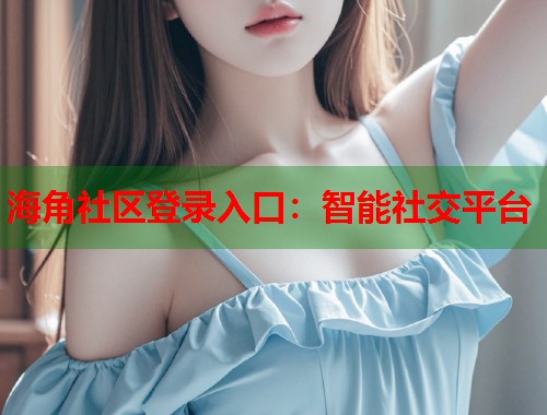 海角社区登录入口：智能社交平台