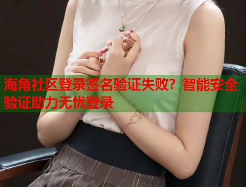 海角社区登录签名验证失败？智能安全验证助力无忧登录