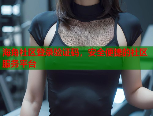 海角社区登录验证码，安全便捷的社区服务平台