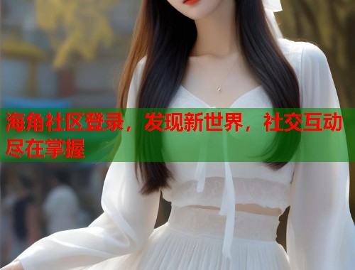 海角社区登录,发现新世界,社交互动尽在掌握 海角社区登录,发现新世界,社交互动尽在掌握