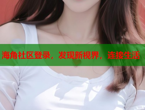 海角社区登录，发现新视界，连接生活