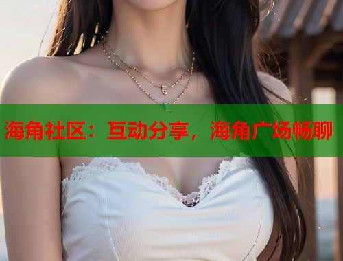 海角社区：互动分享，海角广场畅聊