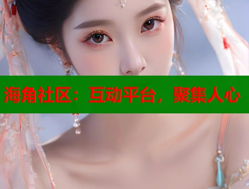 海角社区：互动平台，聚集人心