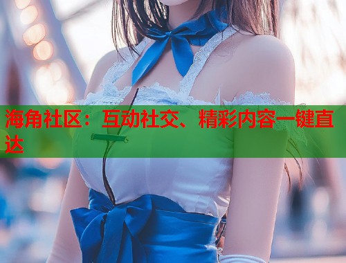 海角社区：互动社交、精彩内容一键直达