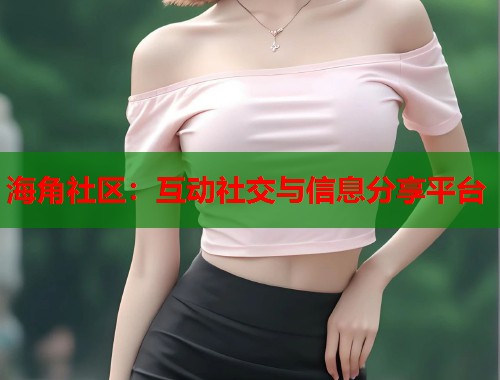 海角社区：互动社交与信息分享平台
