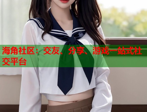 海角社区：交友、分享、游戏一站式社交平台