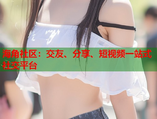 海角社区：交友、分享、短视频一站式社交平台