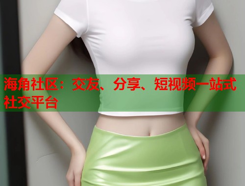 海角社区：交友、分享、短视频一站式社交平台
