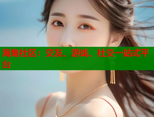 海角社区：交友、游戏、社交一站式平台