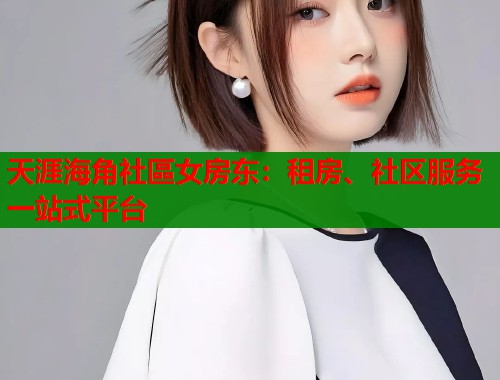 天涯海角社區女房东：租房、社区服务一站式平台