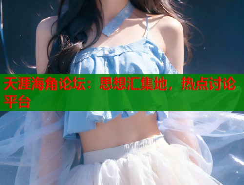 天涯海角论坛：思想汇集地，热点讨论平台