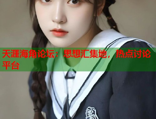 天涯海角论坛：思想汇集地，热点讨论平台