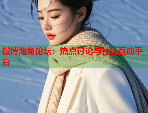微博海角论坛：热点讨论与社区互动平台