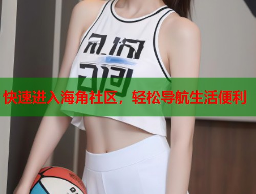 快速进入海角社区，轻松导航生活便利