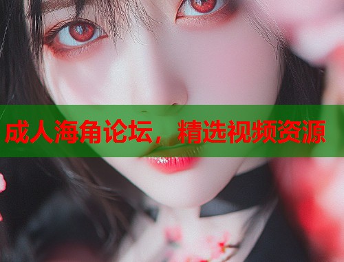 成人海角论坛，精选视频资源