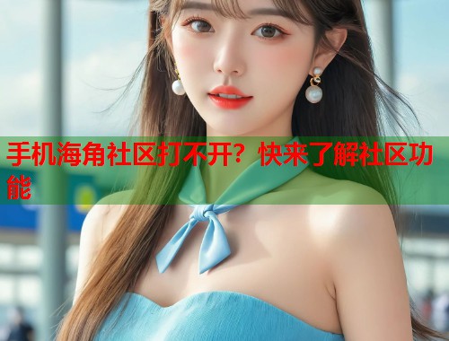 手机海角社区打不开？快来了解社区功能