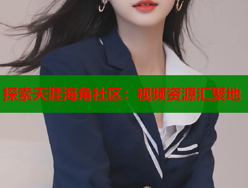 探索天涯海角社区：视频资源汇聚地