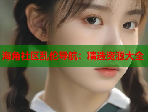 海角社区乱伦导航：精选资源大全