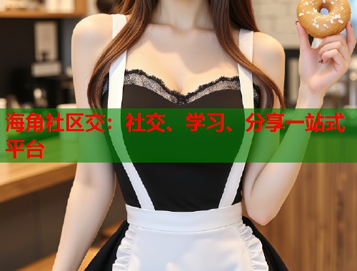 海角社区交：社交、学习、分享一站式平台