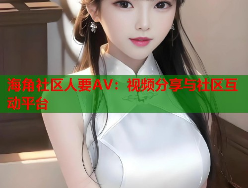 海角社区人要AV：视频分享与社区互动平台