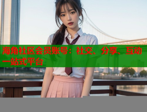 海角社区会员账号：社交、分享、互动一站式平台