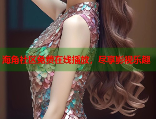 海角社区免费在线播放，尽享影视乐趣