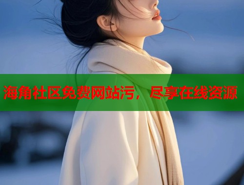 海角社区免费网站污，尽享在线资源