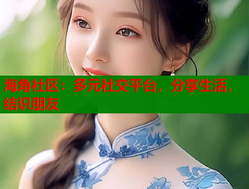 海角社区：多元社交平台，分享生活，结识朋友